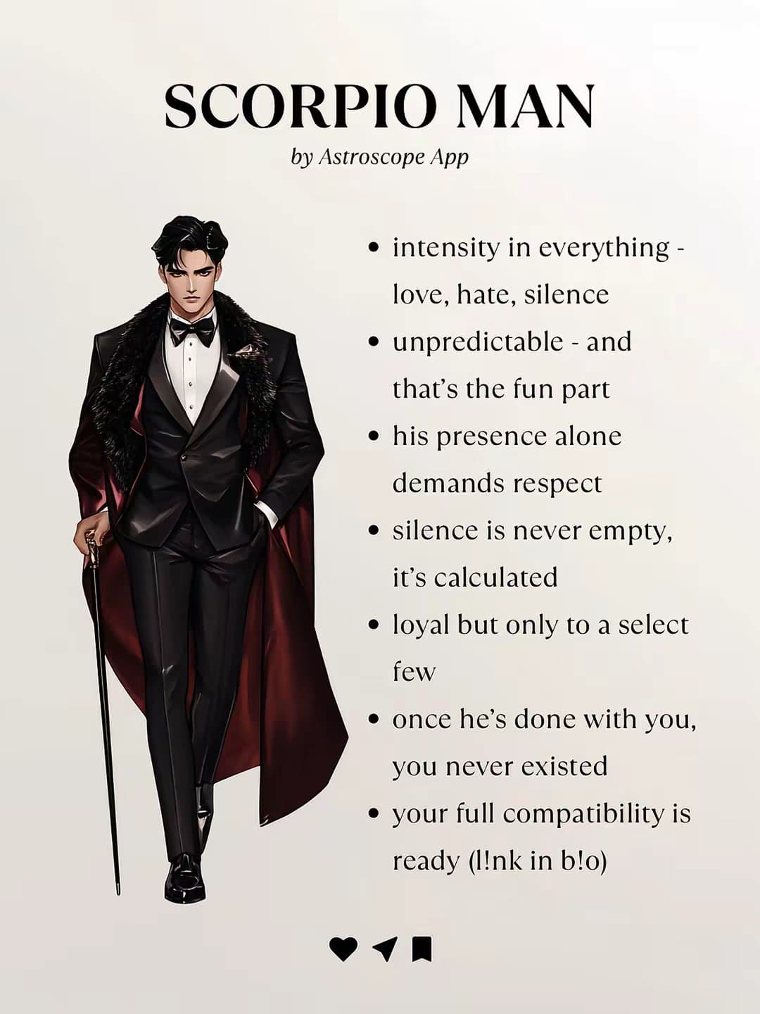 Slide 1: SCORPIO MAN by Astroscope App

-intensity in everything - love, hate, silence
-unpredictable - and that's the fun part
-his presence alone demands respect
-silence is never empty, it's calculated
-loyal but only to a select few
-once he's done with you, you never existed
-your full compatibility is ready (!lnk in b!o)