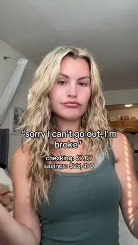 "sorry I can't go out, I'm
broke"

checking: $7.07
savings: $25,470