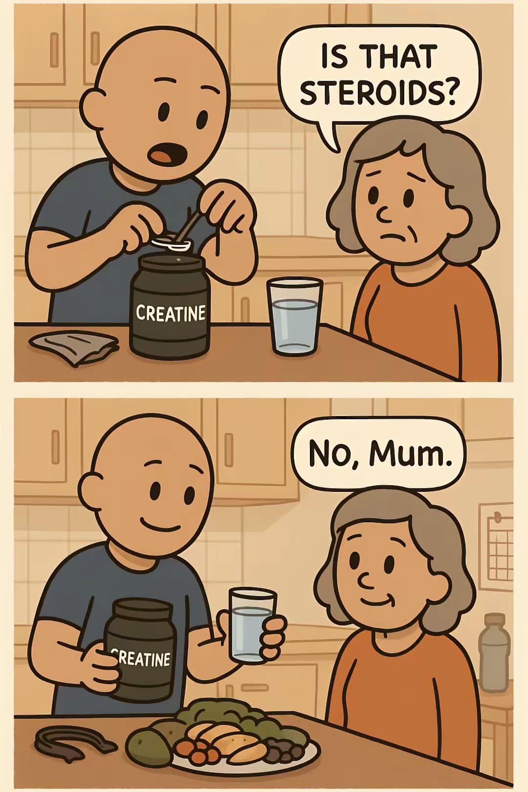 IS THAT
STEROIDS?

No, Mum.

CREATINE