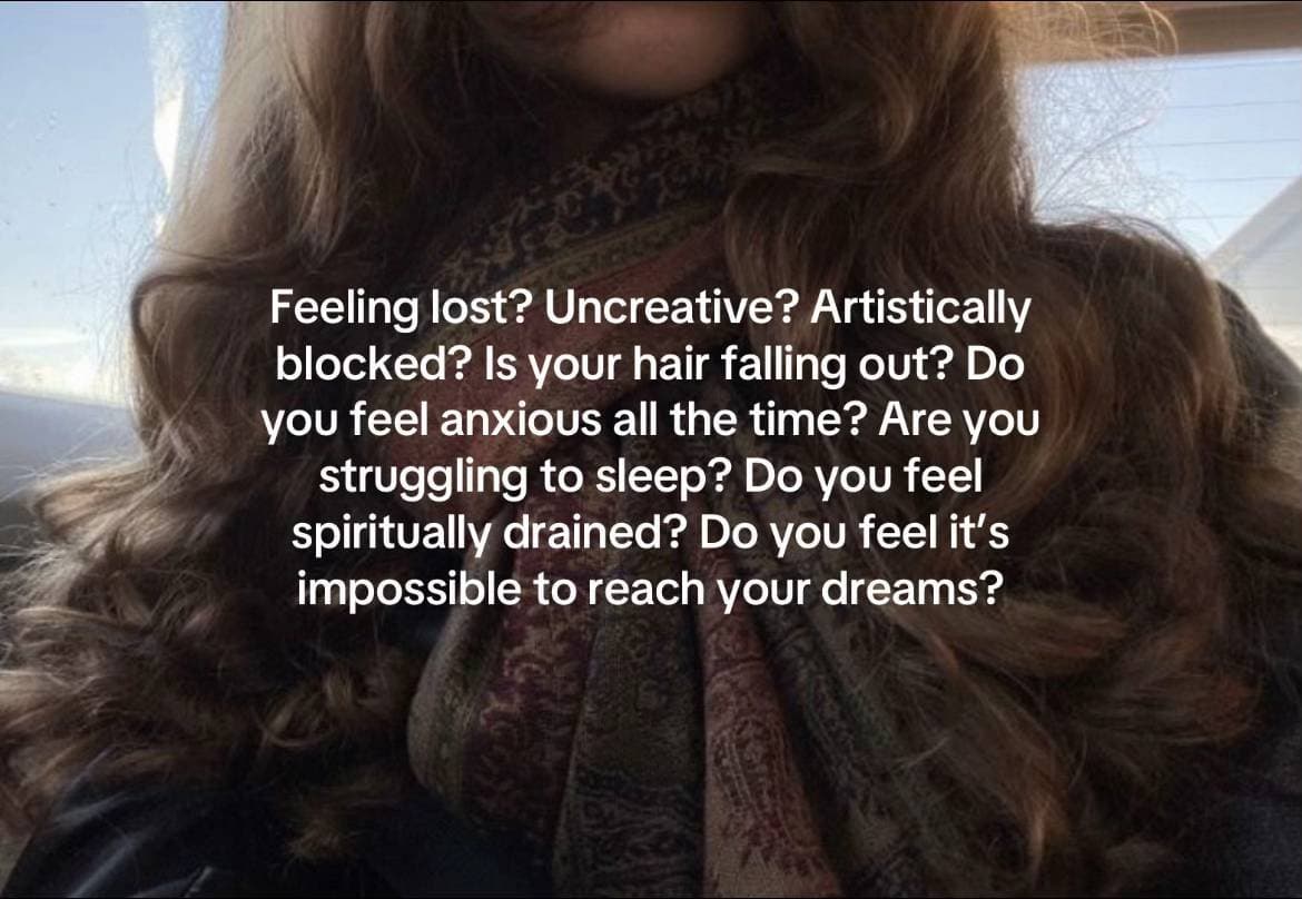 Slide 1: Feeling lost? Uncreative? Artistically
blocked? Is your hair falling out? Do
you feel anxious all the time? Are you
struggling to sleep? Do you feel
spiritually drained? Do you feel it's
impossible to reach your dreams?