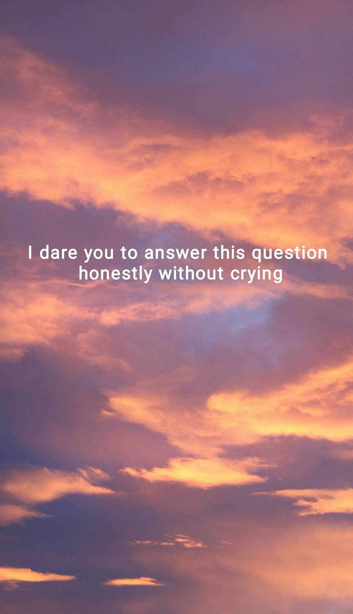 I dare you to answer this question
honestly without crying